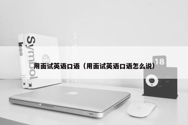 用面试英语口语（用面试英语口语怎么说）