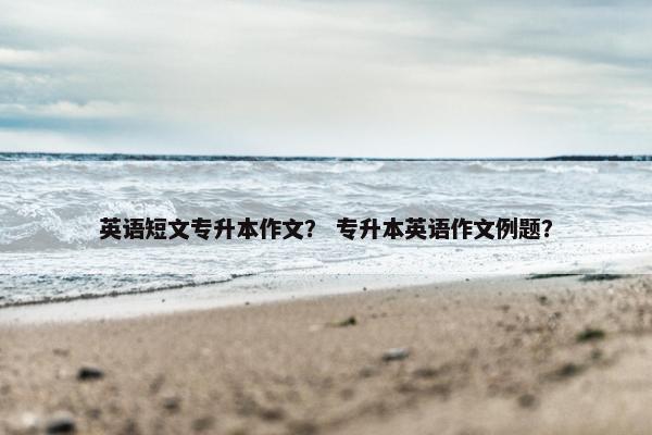 英语短文专升本作文？ 专升本英语作文例题？