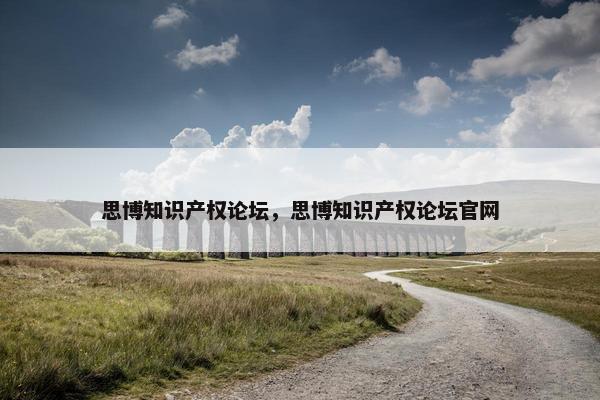 思博知识产权论坛，思博知识产权论坛官网