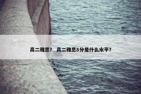 高二雅思？ 高二雅思8分是什么水平？