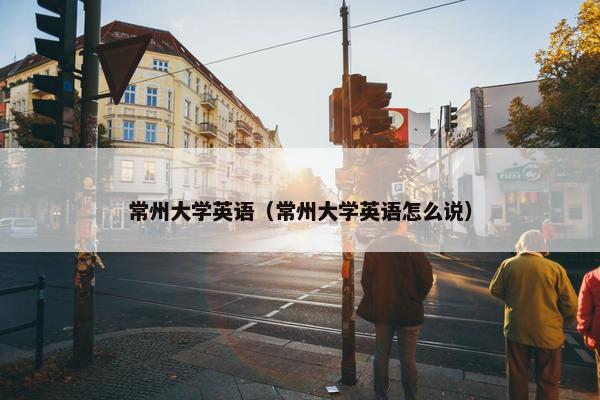 常州大学英语（常州大学英语怎么说）