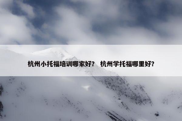 杭州小托福培训哪家好？ 杭州学托福哪里好？