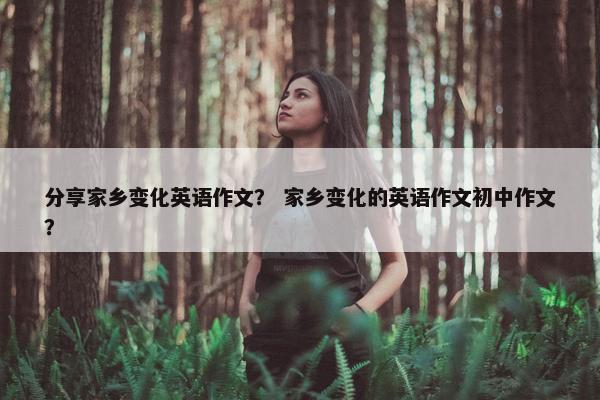分享家乡变化英语作文？ 家乡变化的英语作文初中作文？