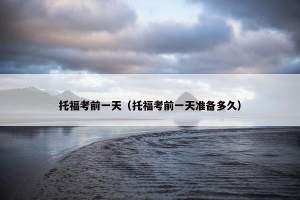 托福考前一天（托福考前一天准备多久）