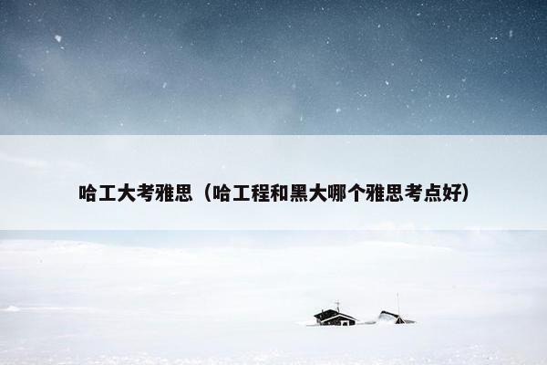 哈工大考雅思（哈工程和黑大哪个雅思考点好）