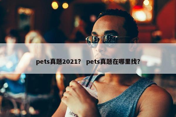 pets真题2021？ pets真题在哪里找？