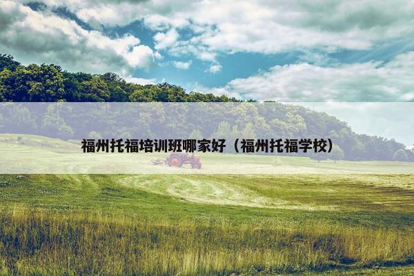 福州托福培训班哪家好（福州托福学校）