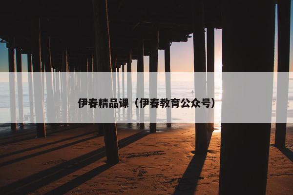 伊春精品课（伊春教育公众号）
