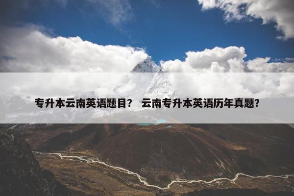 专升本云南英语题目？ 云南专升本英语历年真题？