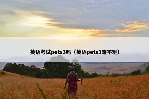 英语考试pets3吗（英语pets3难不难）