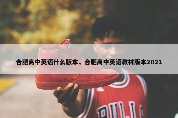 合肥高中英语什么版本，合肥高中英语教材版本2021