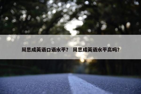 周思成英语口语水平？ 周思成英语水平高吗？