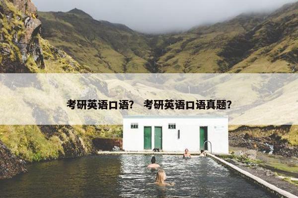 考研英语口语？ 考研英语口语真题？