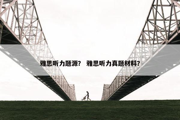 雅思听力题源？ 雅思听力真题材料？