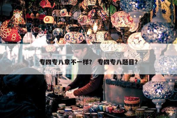 专四专八章不一样？ 专四专八题目？