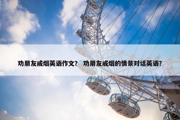 劝朋友戒烟英语作文？ 劝朋友戒烟的情景对话英语？