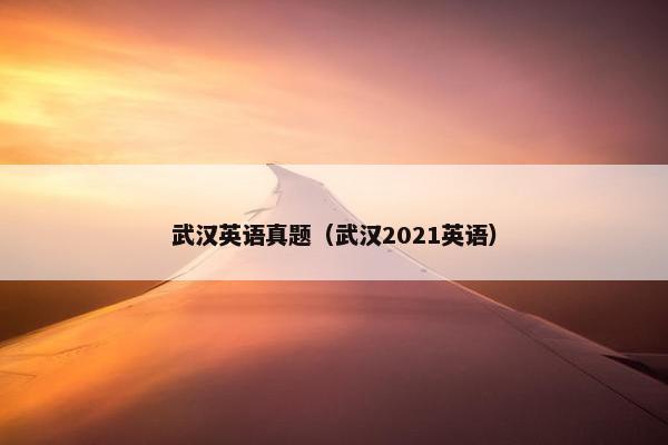 武汉英语真题（武汉2021英语）