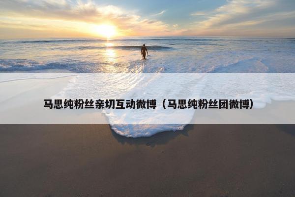 马思纯粉丝亲切互动微博（马思纯粉丝团微博）