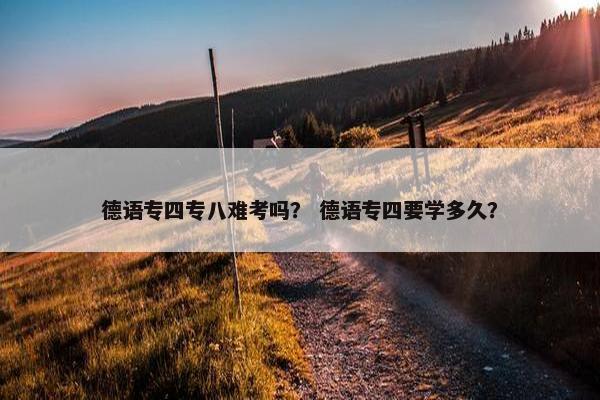 德语专四专八难考吗？ 德语专四要学多久？