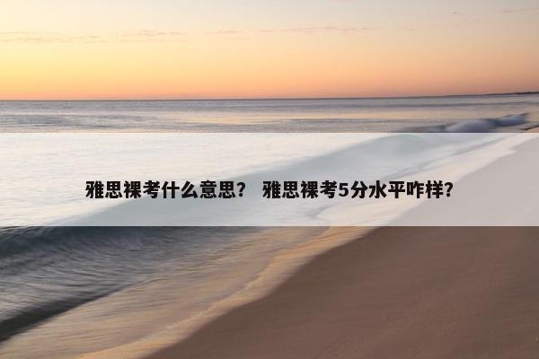 雅思裸考什么意思？ 雅思裸考5分水平咋样？