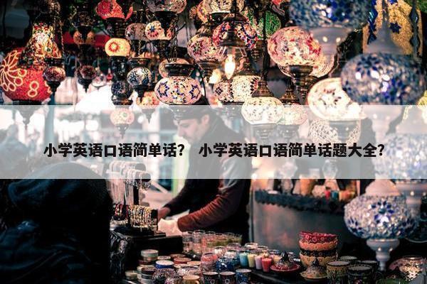 小学英语口语简单话？ 小学英语口语简单话题大全？