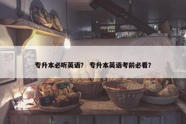 专升本必听英语？ 专升本英语考前必看？