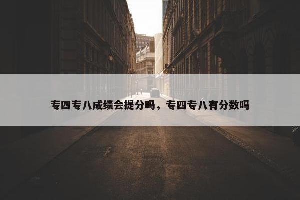 专四专八成绩会提分吗，专四专八有分数吗