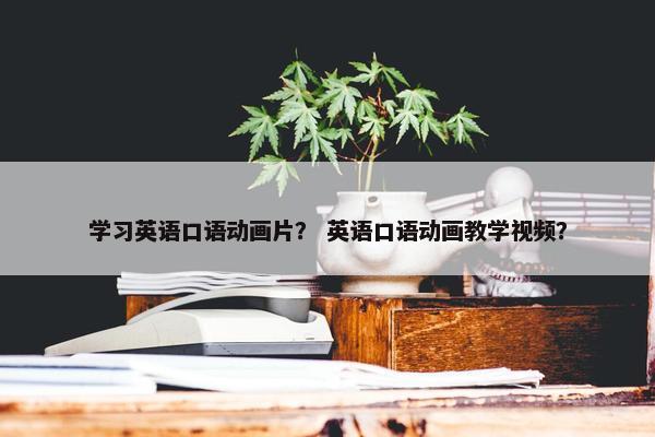 学习英语口语动画片？ 英语口语动画教学视频？