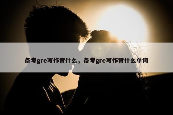 备考gre写作背什么，备考gre写作背什么单词