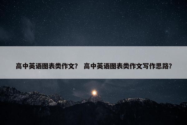 高中英语图表类作文？ 高中英语图表类作文写作思路？