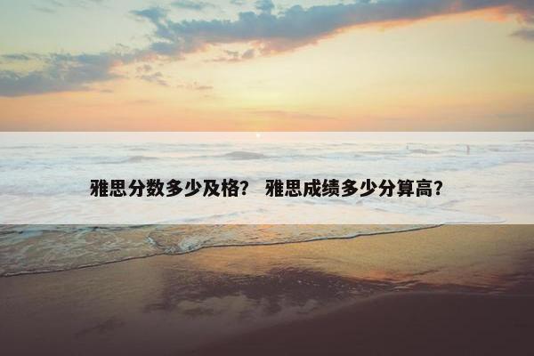 雅思分数多少及格？ 雅思成绩多少分算高？