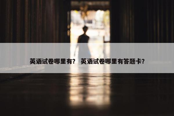英语试卷哪里有？ 英语试卷哪里有答题卡？