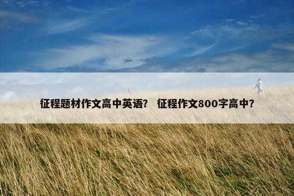 征程题材作文高中英语？ 征程作文800字高中？
