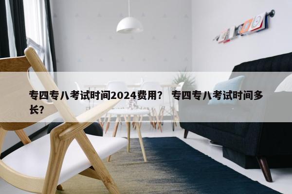 专四专八考试时间2024费用？ 专四专八考试时间多长？