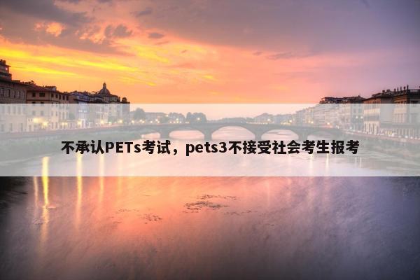 不承认PETs考试，pets3不接受社会考生报考