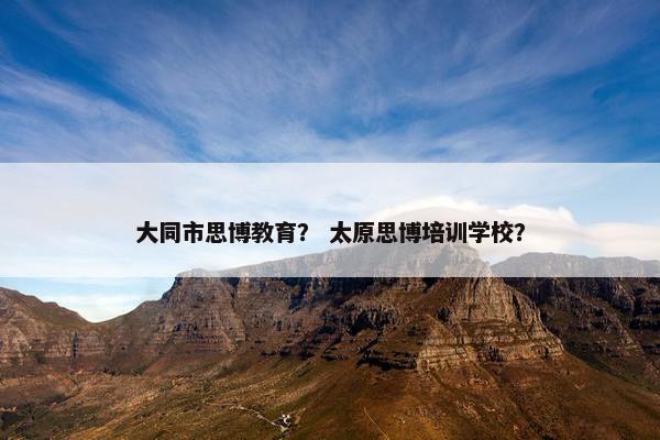大同市思博教育？ 太原思博培训学校？