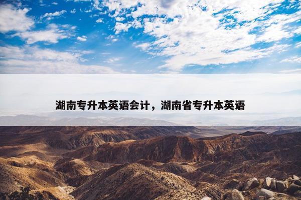 湖南专升本英语会计，湖南省专升本英语