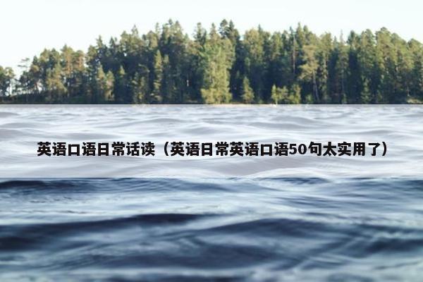 英语口语日常话读（英语日常英语口语50句太实用了）