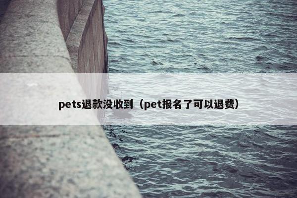 pets退款没收到（pet报名了可以退费）