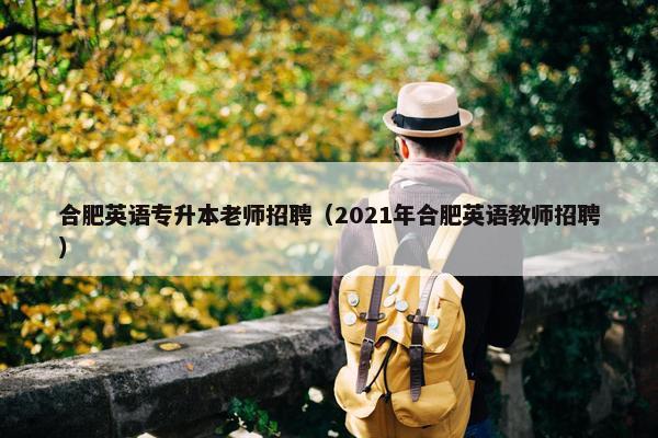 合肥英语专升本老师招聘（2021年合肥英语教师招聘）