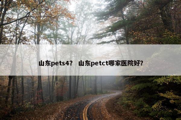 山东pets4？ 山东petct哪家医院好？