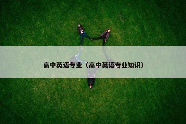 高中英语专业（高中英语专业知识）