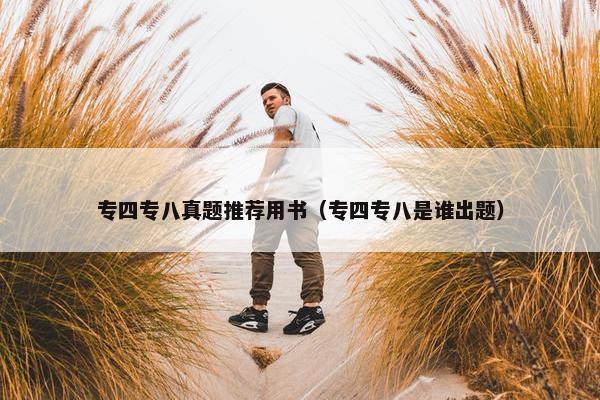 专四专八真题推荐用书（专四专八是谁出题）