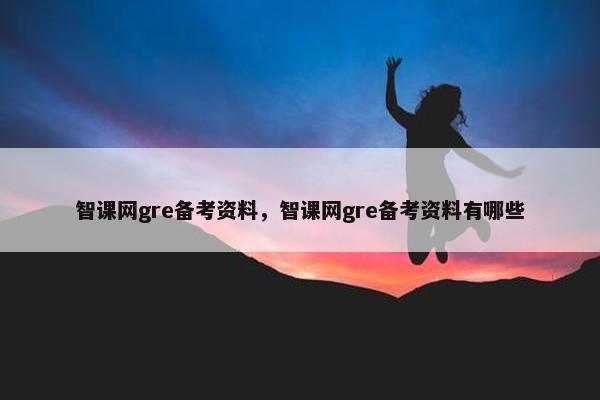 智课网gre备考资料，智课网gre备考资料有哪些