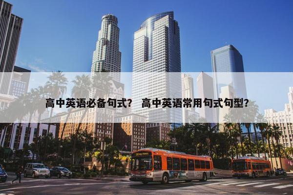 高中英语必备句式？ 高中英语常用句式句型？