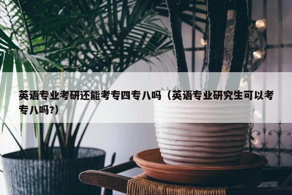 英语专业考研还能考专四专八吗（英语专业研究生可以考专八吗?）