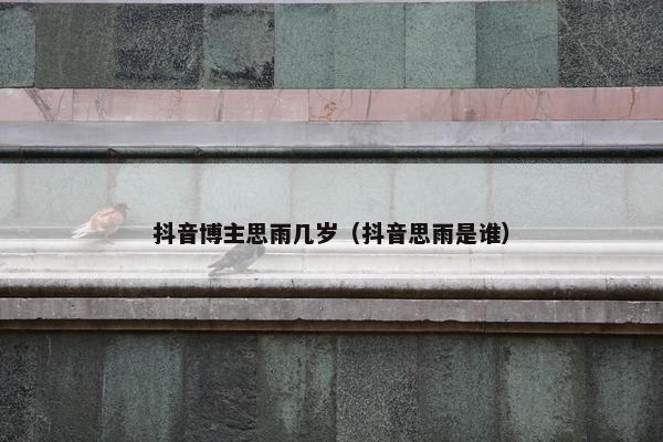 抖音博主思雨几岁（抖音思雨是谁）
