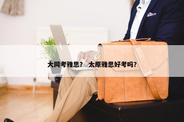 大同考雅思？ 太原雅思好考吗？