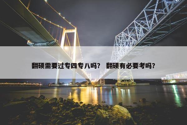 翻硕需要过专四专八吗？ 翻硕有必要考吗？