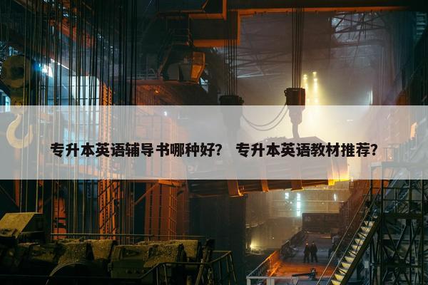 专升本英语辅导书哪种好？ 专升本英语教材推荐？